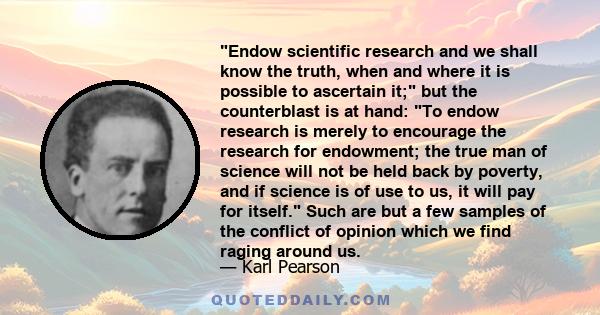 Endow scientific research and we shall know the truth, when and where it is possible to ascertain it; but the counterblast is at hand: To endow research is merely to encourage the research for endowment; the true man of 