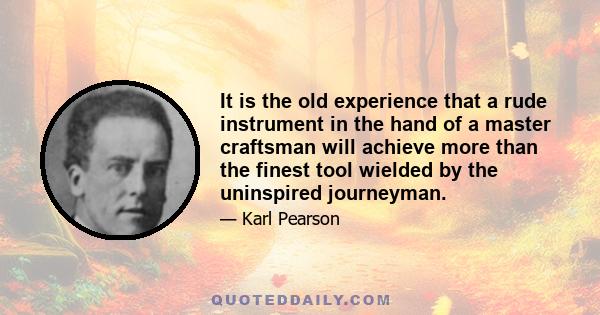 It is the old experience that a rude instrument in the hand of a master craftsman will achieve more than the finest tool wielded by the uninspired journeyman.