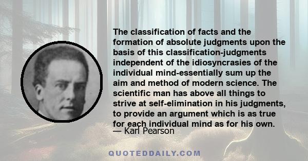 The classification of facts and the formation of absolute judgments upon the basis of this classification-judgments independent of the idiosyncrasies of the individual mind-essentially sum up the aim and method of