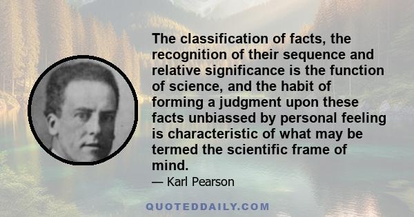 The classification of facts, the recognition of their sequence and relative significance is the function of science, and the habit of forming a judgment upon these facts unbiassed by personal feeling is characteristic