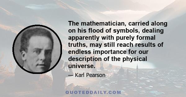 The mathematician, carried along on his flood of symbols, dealing apparently with purely formal truths, may still reach results of endless importance for our description of the physical universe.