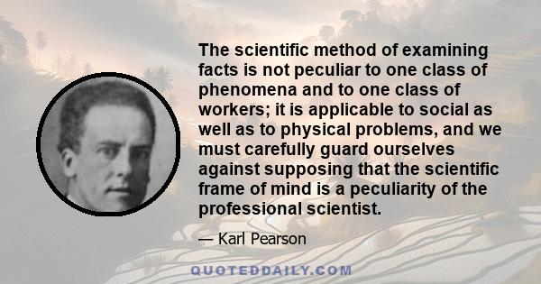 The scientific method of examining facts is not peculiar to one class of phenomena and to one class of workers; it is applicable to social as well as to physical problems, and we must carefully guard ourselves against