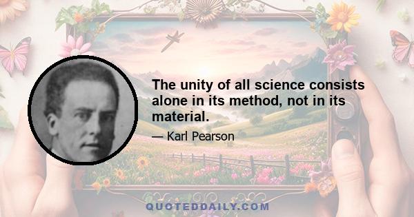 The unity of all science consists alone in its method, not in its material.