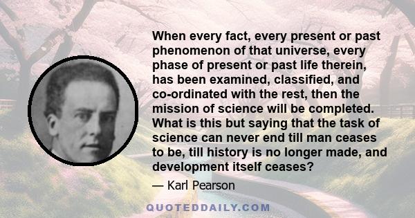 When every fact, every present or past phenomenon of that universe, every phase of present or past life therein, has been examined, classified, and co-ordinated with the rest, then the mission of science will be