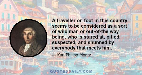 A traveller on foot in this country seems to be considered as a sort of wild man or out-of-the way being, who is stared at, pitied, suspected, and shunned by everybody that meets him.