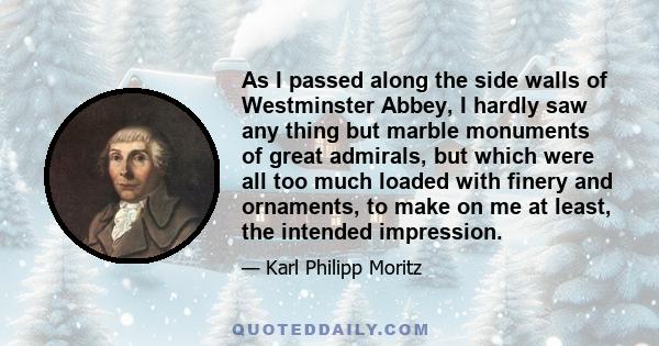 As I passed along the side walls of Westminster Abbey, I hardly saw any thing but marble monuments of great admirals, but which were all too much loaded with finery and ornaments, to make on me at least, the intended