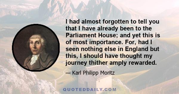 I had almost forgotten to tell you that I have already been to the Parliament House; and yet this is of most importance. For, had I seen nothing else in England but this, I should have thought my journey thither amply