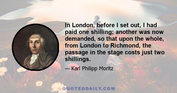 In London, before I set out, I had paid one shilling; another was now demanded, so that upon the whole, from London to Richmond, the passage in the stage costs just two shillings.