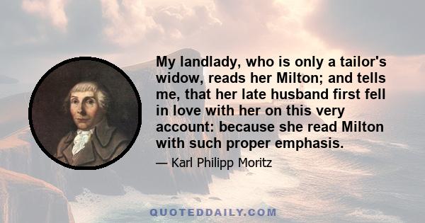 My landlady, who is only a tailor's widow, reads her Milton; and tells me, that her late husband first fell in love with her on this very account: because she read Milton with such proper emphasis.