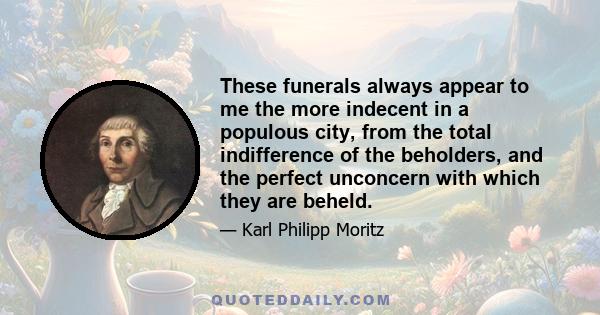 These funerals always appear to me the more indecent in a populous city, from the total indifference of the beholders, and the perfect unconcern with which they are beheld.