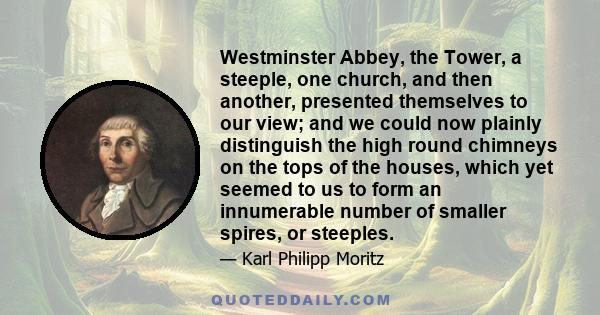 Westminster Abbey, the Tower, a steeple, one church, and then another, presented themselves to our view; and we could now plainly distinguish the high round chimneys on the tops of the houses, which yet seemed to us to