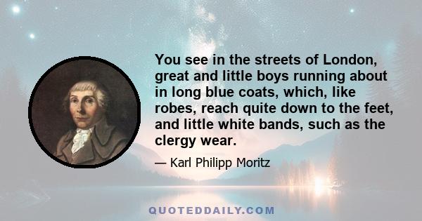 You see in the streets of London, great and little boys running about in long blue coats, which, like robes, reach quite down to the feet, and little white bands, such as the clergy wear.