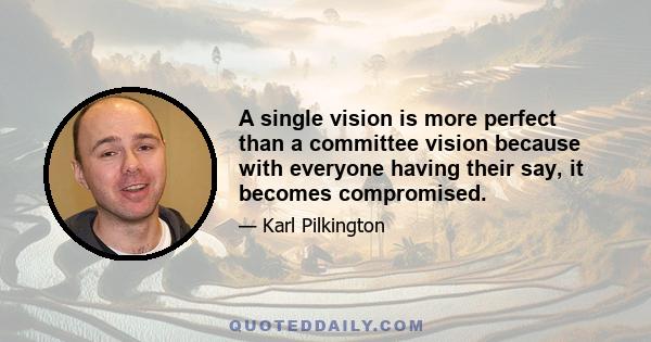 A single vision is more perfect than a committee vision because with everyone having their say, it becomes compromised.