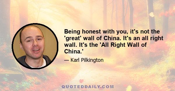 Being honest with you, it's not the 'great' wall of China. It's an all right wall. It's the 'All Right Wall of China.'