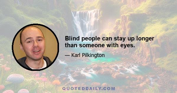 Blind people can stay up longer than someone with eyes.