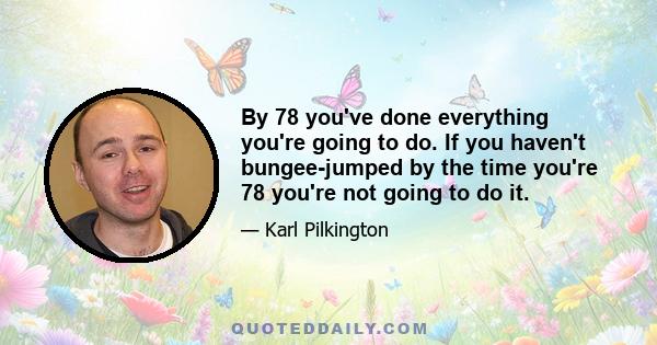 By 78 you've done everything you're going to do. If you haven't bungee-jumped by the time you're 78 you're not going to do it.