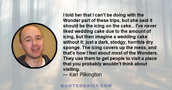 I told her that I can't be doing with the Wonder part of these trips, but she said it should be the icing on the cake... I've never liked wedding cake due to the amount of icing, but then imagine a wedding cake without