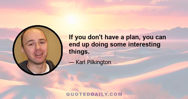 If you don't have a plan, you can end up doing some interesting things.