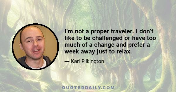 I'm not a proper traveler. I don't like to be challenged or have too much of a change and prefer a week away just to relax.