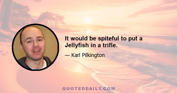 It would be spiteful to put a Jellyfish in a trifle.