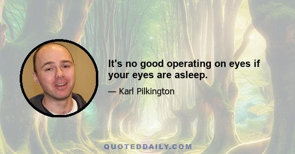 It's no good operating on eyes if your eyes are asleep.