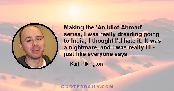 Making the 'An Idiot Abroad' series, I was really dreading going to India; I thought I'd hate it. It was a nightmare, and I was really ill - just like everyone says.