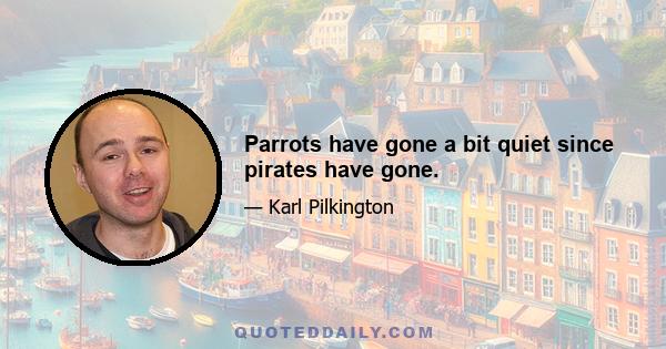 Parrots have gone a bit quiet since pirates have gone.