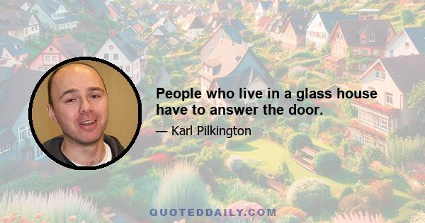 People who live in a glass house have to answer the door.