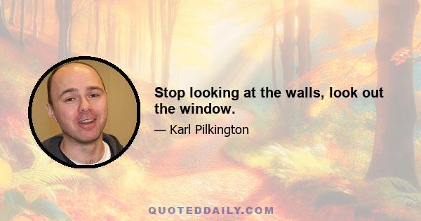 Stop looking at the walls, look out the window.