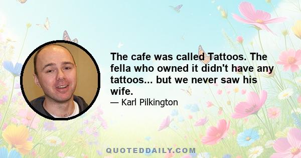 The cafe was called Tattoos. The fella who owned it didn't have any tattoos... but we never saw his wife.