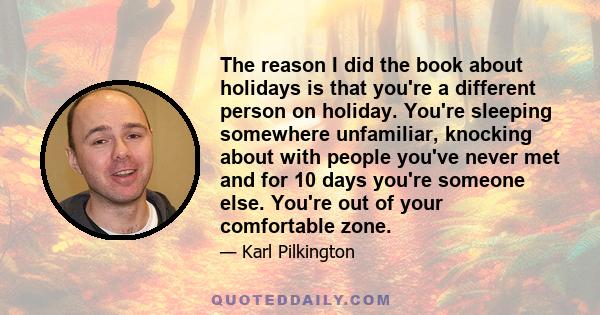 The reason I did the book about holidays is that you're a different person on holiday. You're sleeping somewhere unfamiliar, knocking about with people you've never met and for 10 days you're someone else. You're out of 