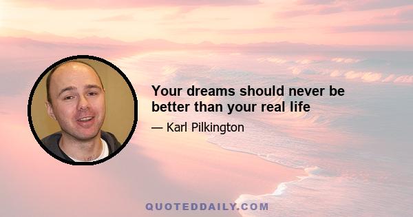 Your dreams should never be better than your real life