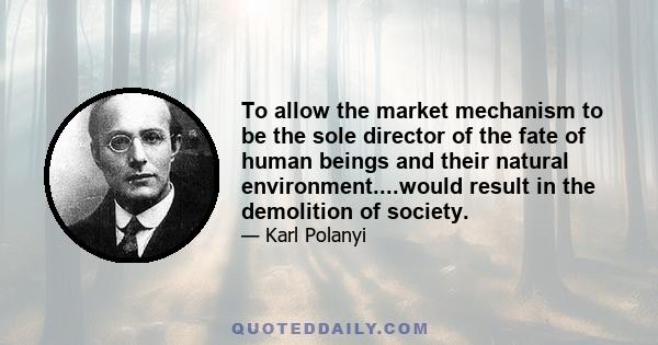 To allow the market mechanism to be the sole director of the fate of human beings and their natural environment....would result in the demolition of society.