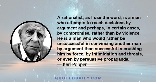 A rationalist, as I use the word, is a man who attempts to reach decisions by argument and perhaps, in certain cases, by compromise, rather than by violence. He is a man who would rather be unsuccessful in convincing