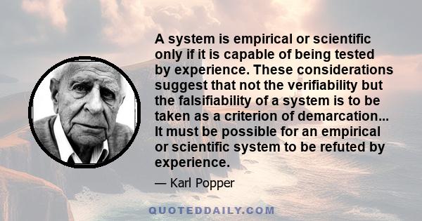 A system is empirical or scientific only if it is capable of being tested by experience. These considerations suggest that not the verifiability but the falsifiability of a system is to be taken as a criterion of