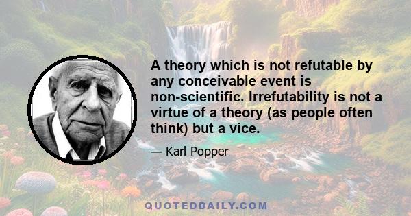 A theory which is not refutable by any conceivable event is non-scientific. Irrefutability is not a virtue of a theory (as people often think) but a vice.