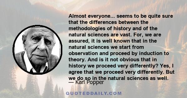 Almost everyone... seems to be quite sure that the differences between the methodologies of history and of the natural sciences are vast. For, we are assured, it is well known that in the natural sciences we start from