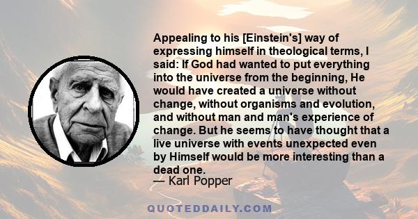 Appealing to his [Einstein's] way of expressing himself in theological terms, I said: If God had wanted to put everything into the universe from the beginning, He would have created a universe without change, without