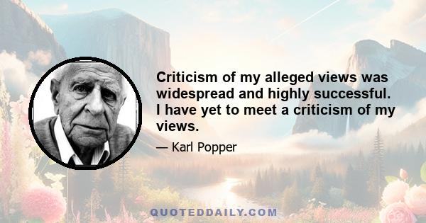 Criticism of my alleged views was widespread and highly successful. I have yet to meet a criticism of my views.