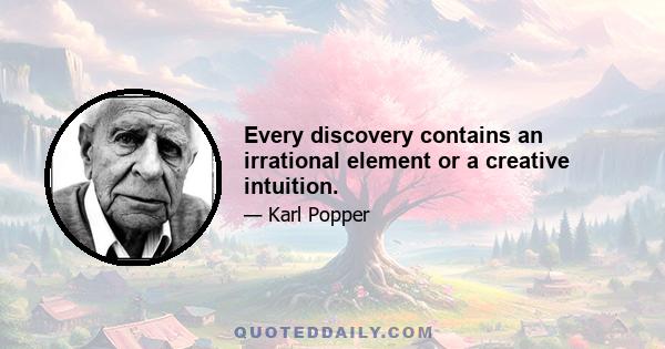 Every discovery contains an irrational element or a creative intuition.