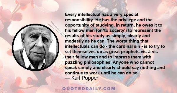 Every intellectual has a very special responsibility. He has the privilege and the opportunity of studying. In return, he owes it to his fellow men (or 'to society') to represent the results of his study as simply,