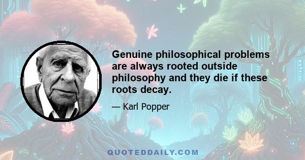 Genuine philosophical problems are always rooted outside philosophy and they die if these roots decay.