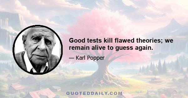 Good tests kill flawed theories; we remain alive to guess again.