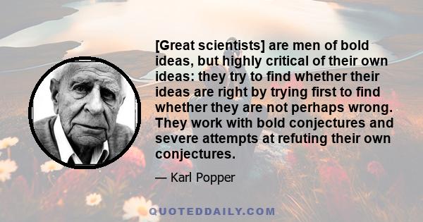 [Great scientists] are men of bold ideas, but highly critical of their own ideas: they try to find whether their ideas are right by trying first to find whether they are not perhaps wrong. They work with bold