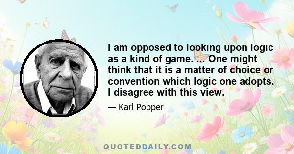 I am opposed to looking upon logic as a kind of game. ... One might think that it is a matter of choice or convention which logic one adopts. I disagree with this view.