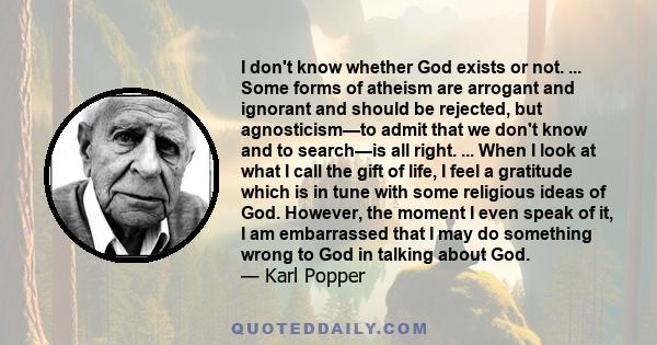 I don't know whether God exists or not. ... Some forms of atheism are arrogant and ignorant and should be rejected, but agnosticism—to admit that we don't know and to search—is all right. ... When I look at what I call