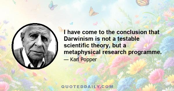 I have come to the conclusion that Darwinism is not a testable scientific theory, but a metaphysical research programme.