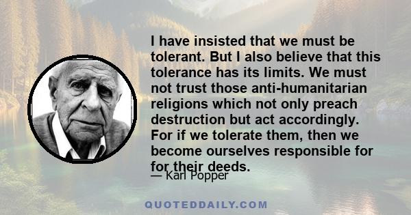 I have insisted that we must be tolerant. But I also believe that this tolerance has its limits. We must not trust those anti-humanitarian religions which not only preach destruction but act accordingly. For if we