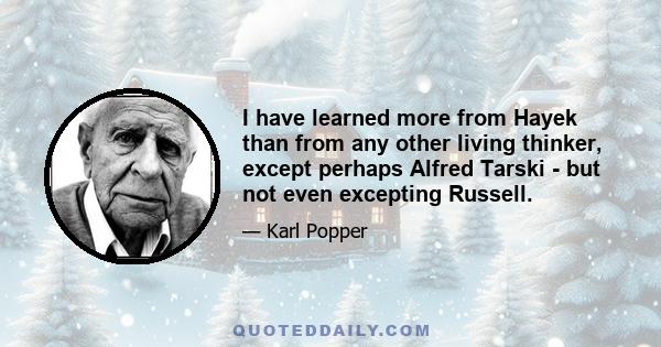 I have learned more from Hayek than from any other living thinker, except perhaps Alfred Tarski - but not even excepting Russell.