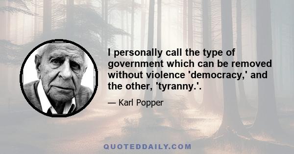 I personally call the type of government which can be removed without violence 'democracy,' and the other, 'tyranny.'.